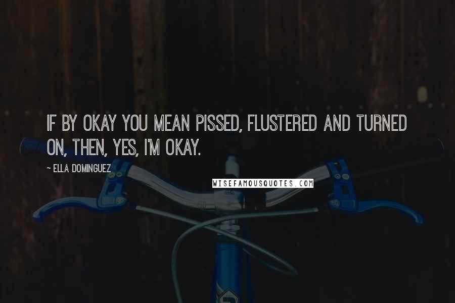 Ella Dominguez Quotes: If by okay you mean pissed, flustered and turned on, then, yes, I'm okay.