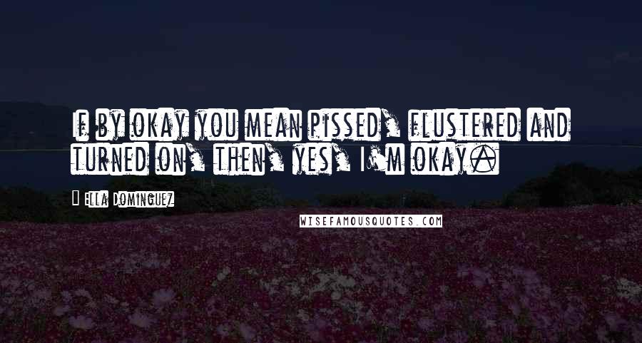 Ella Dominguez Quotes: If by okay you mean pissed, flustered and turned on, then, yes, I'm okay.