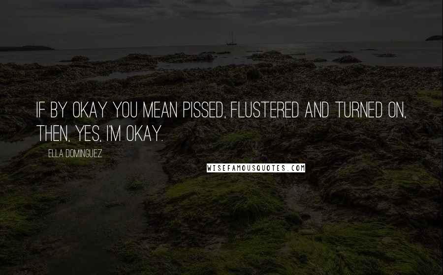 Ella Dominguez Quotes: If by okay you mean pissed, flustered and turned on, then, yes, I'm okay.