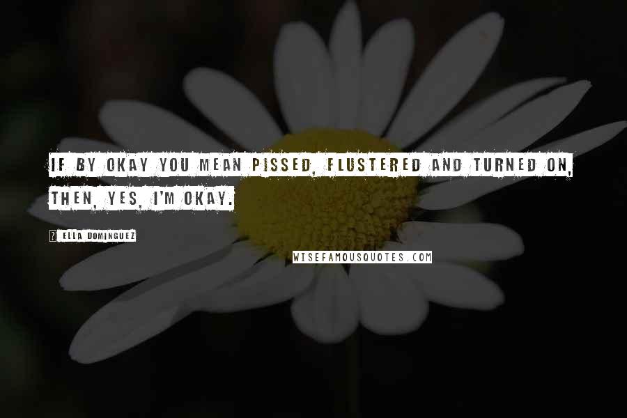 Ella Dominguez Quotes: If by okay you mean pissed, flustered and turned on, then, yes, I'm okay.