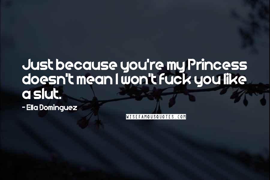 Ella Dominguez Quotes: Just because you're my Princess doesn't mean I won't fuck you like a slut.