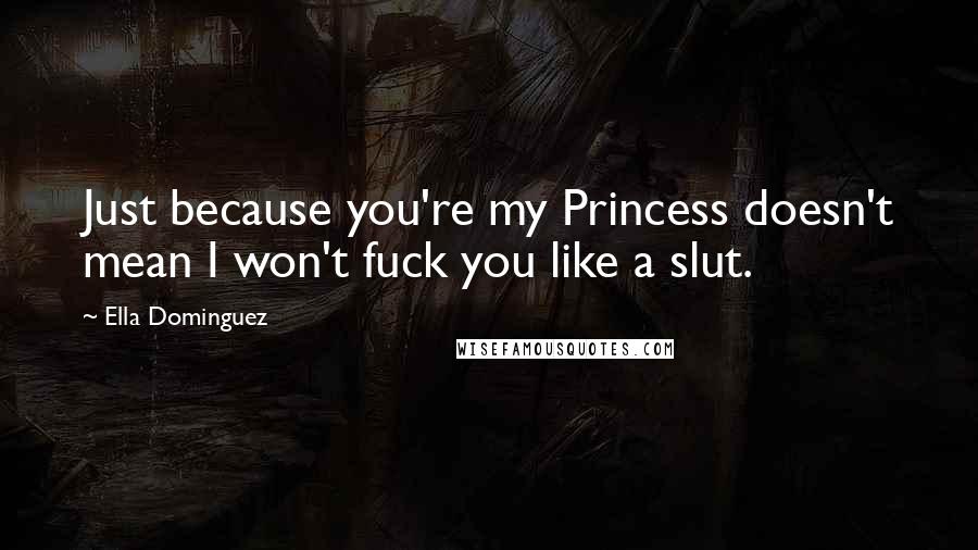 Ella Dominguez Quotes: Just because you're my Princess doesn't mean I won't fuck you like a slut.