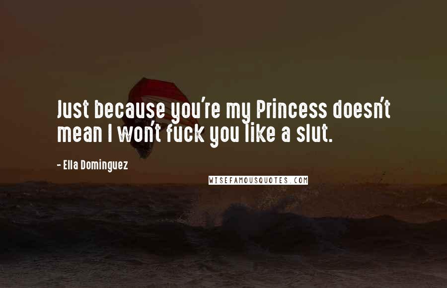 Ella Dominguez Quotes: Just because you're my Princess doesn't mean I won't fuck you like a slut.