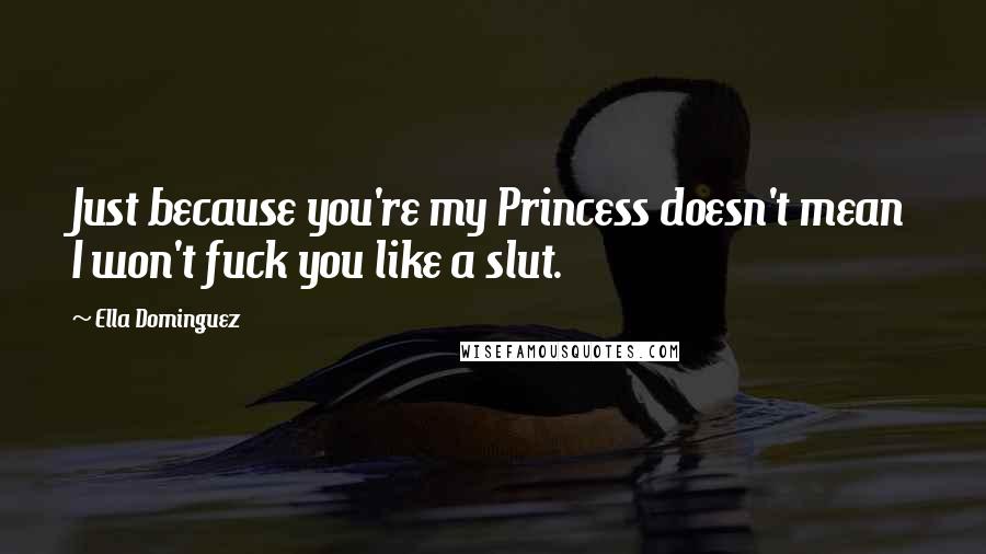 Ella Dominguez Quotes: Just because you're my Princess doesn't mean I won't fuck you like a slut.