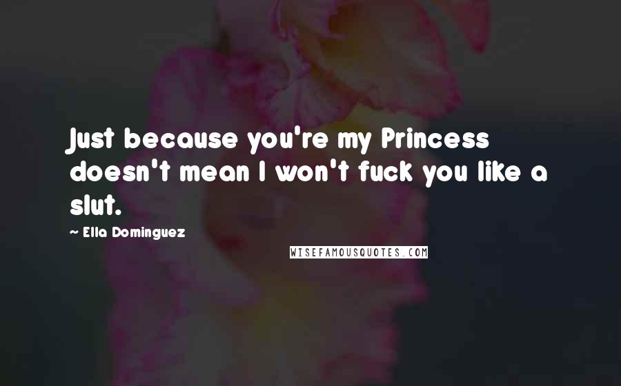 Ella Dominguez Quotes: Just because you're my Princess doesn't mean I won't fuck you like a slut.