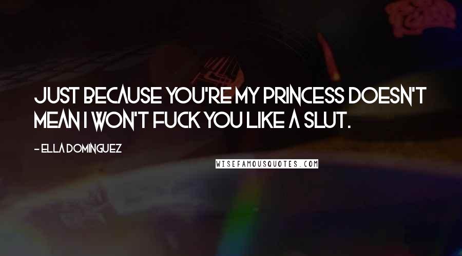 Ella Dominguez Quotes: Just because you're my Princess doesn't mean I won't fuck you like a slut.