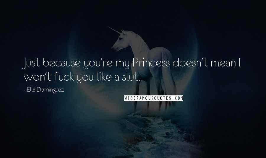 Ella Dominguez Quotes: Just because you're my Princess doesn't mean I won't fuck you like a slut.