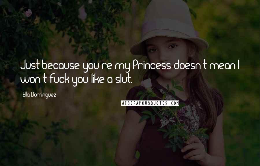 Ella Dominguez Quotes: Just because you're my Princess doesn't mean I won't fuck you like a slut.