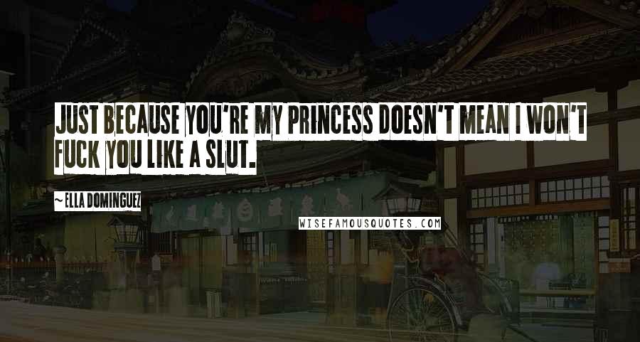 Ella Dominguez Quotes: Just because you're my Princess doesn't mean I won't fuck you like a slut.