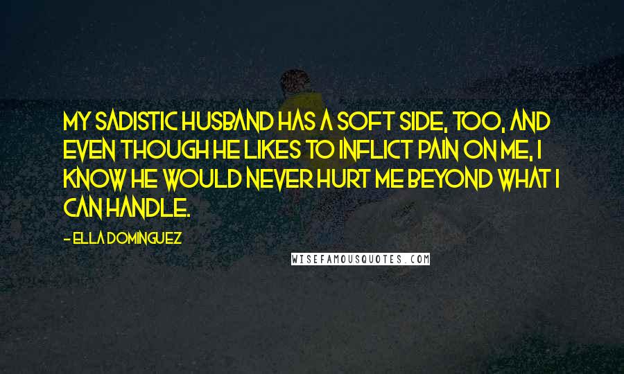 Ella Dominguez Quotes: My sadistic husband has a soft side, too, and even though he likes to inflict pain on me, I know he would never hurt me beyond what I can handle.