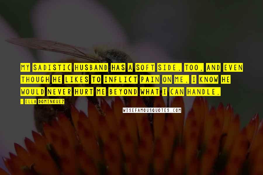 Ella Dominguez Quotes: My sadistic husband has a soft side, too, and even though he likes to inflict pain on me, I know he would never hurt me beyond what I can handle.