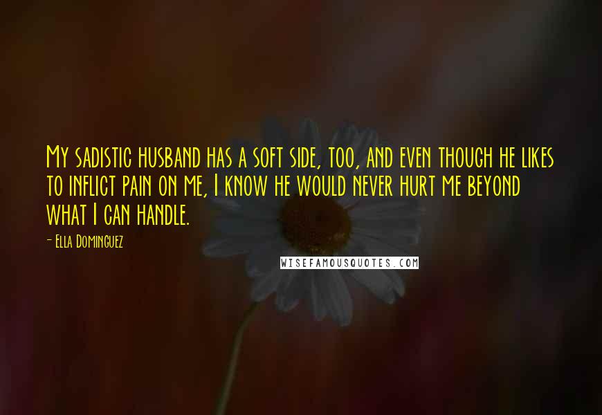 Ella Dominguez Quotes: My sadistic husband has a soft side, too, and even though he likes to inflict pain on me, I know he would never hurt me beyond what I can handle.