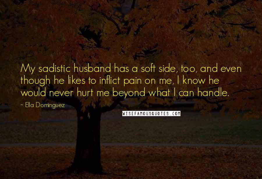 Ella Dominguez Quotes: My sadistic husband has a soft side, too, and even though he likes to inflict pain on me, I know he would never hurt me beyond what I can handle.