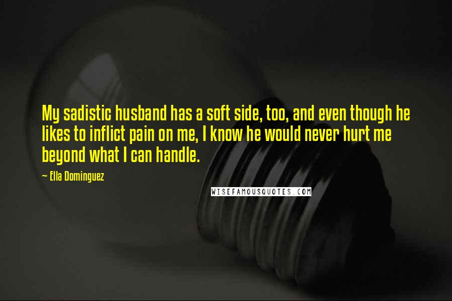 Ella Dominguez Quotes: My sadistic husband has a soft side, too, and even though he likes to inflict pain on me, I know he would never hurt me beyond what I can handle.