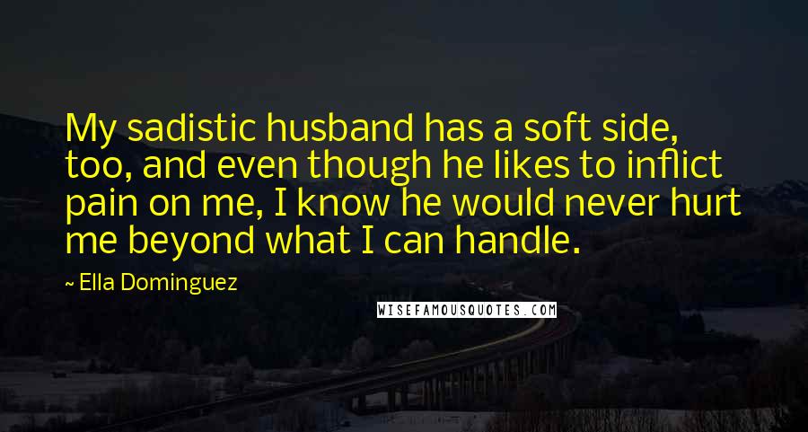 Ella Dominguez Quotes: My sadistic husband has a soft side, too, and even though he likes to inflict pain on me, I know he would never hurt me beyond what I can handle.