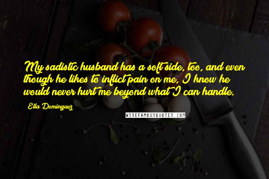 Ella Dominguez Quotes: My sadistic husband has a soft side, too, and even though he likes to inflict pain on me, I know he would never hurt me beyond what I can handle.