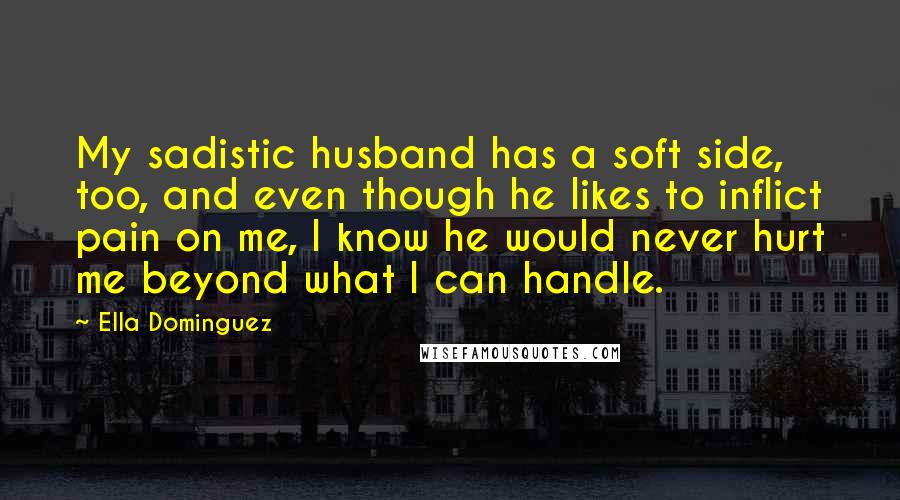 Ella Dominguez Quotes: My sadistic husband has a soft side, too, and even though he likes to inflict pain on me, I know he would never hurt me beyond what I can handle.