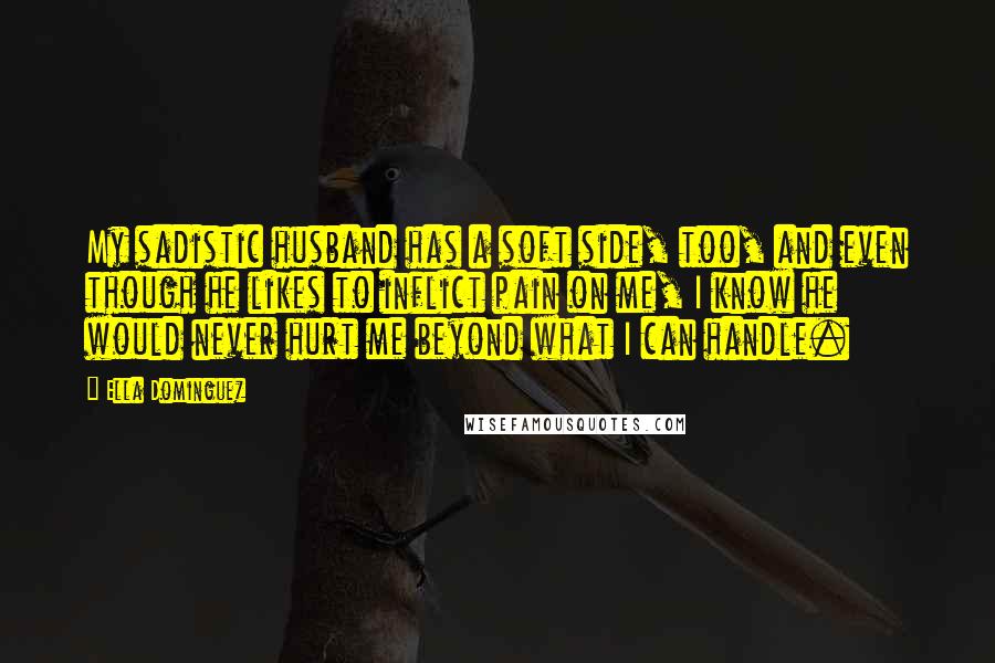 Ella Dominguez Quotes: My sadistic husband has a soft side, too, and even though he likes to inflict pain on me, I know he would never hurt me beyond what I can handle.