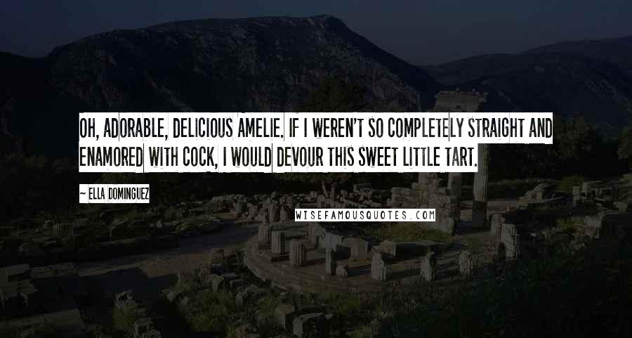 Ella Dominguez Quotes: Oh, adorable, delicious Amelie. If I weren't so completely straight and enamored with cock, I would devour this sweet little tart.