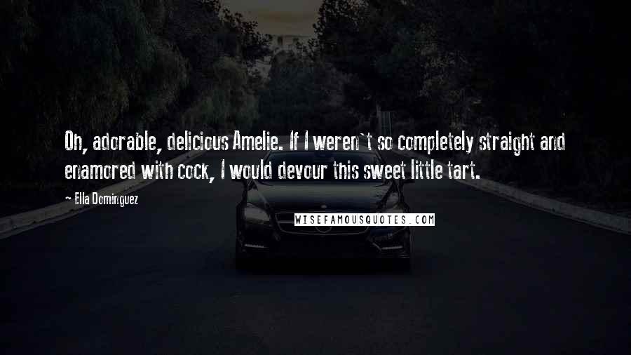Ella Dominguez Quotes: Oh, adorable, delicious Amelie. If I weren't so completely straight and enamored with cock, I would devour this sweet little tart.