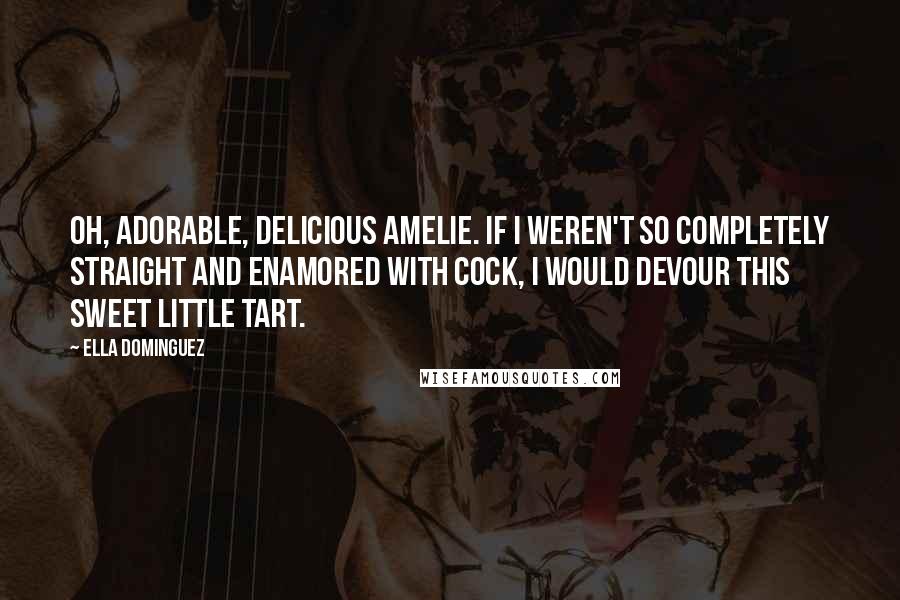 Ella Dominguez Quotes: Oh, adorable, delicious Amelie. If I weren't so completely straight and enamored with cock, I would devour this sweet little tart.