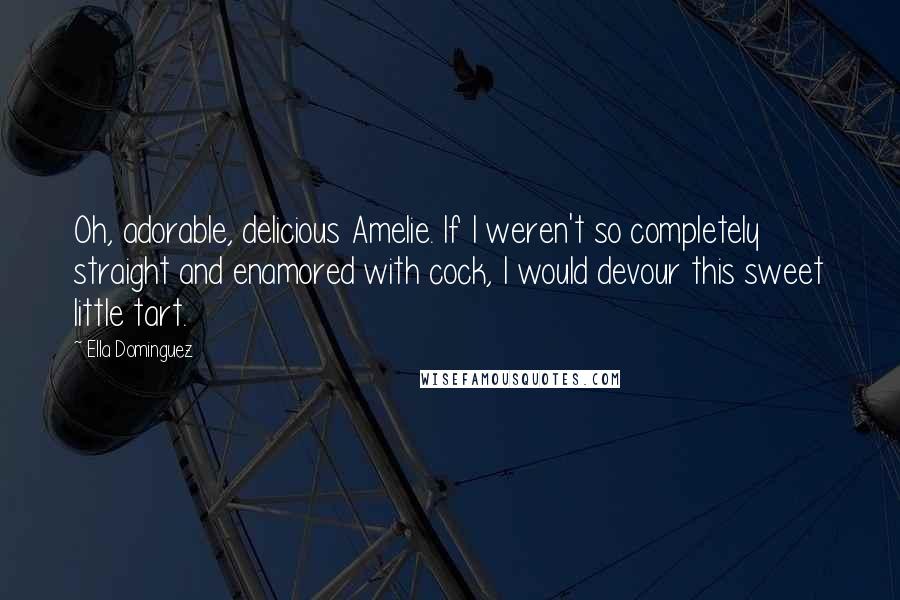 Ella Dominguez Quotes: Oh, adorable, delicious Amelie. If I weren't so completely straight and enamored with cock, I would devour this sweet little tart.
