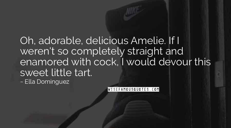 Ella Dominguez Quotes: Oh, adorable, delicious Amelie. If I weren't so completely straight and enamored with cock, I would devour this sweet little tart.