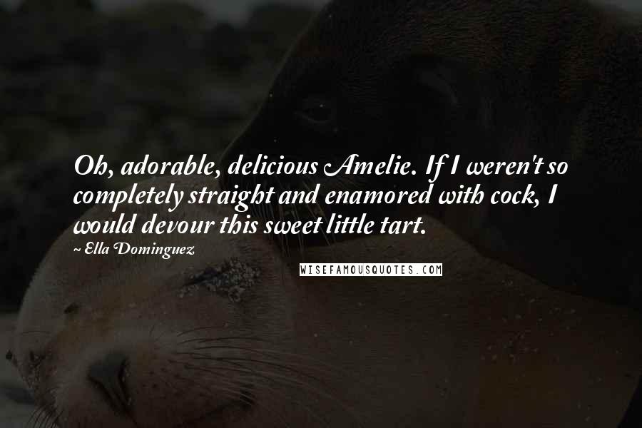 Ella Dominguez Quotes: Oh, adorable, delicious Amelie. If I weren't so completely straight and enamored with cock, I would devour this sweet little tart.
