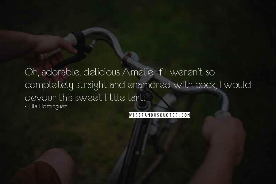 Ella Dominguez Quotes: Oh, adorable, delicious Amelie. If I weren't so completely straight and enamored with cock, I would devour this sweet little tart.