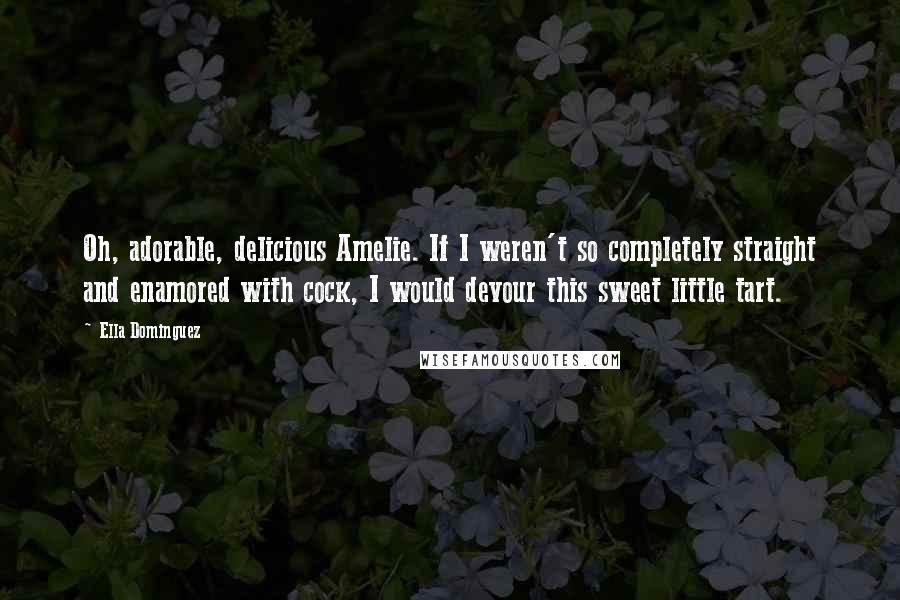 Ella Dominguez Quotes: Oh, adorable, delicious Amelie. If I weren't so completely straight and enamored with cock, I would devour this sweet little tart.