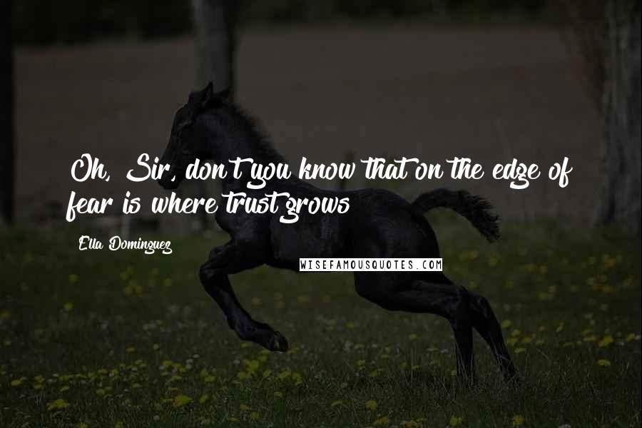 Ella Dominguez Quotes: Oh, Sir, don't you know that on the edge of fear is where trust grows?