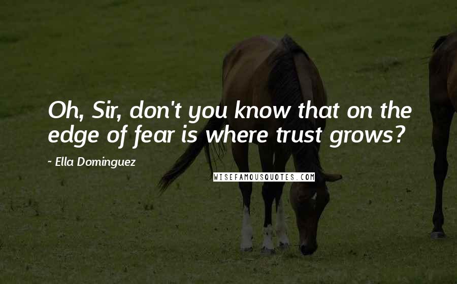 Ella Dominguez Quotes: Oh, Sir, don't you know that on the edge of fear is where trust grows?