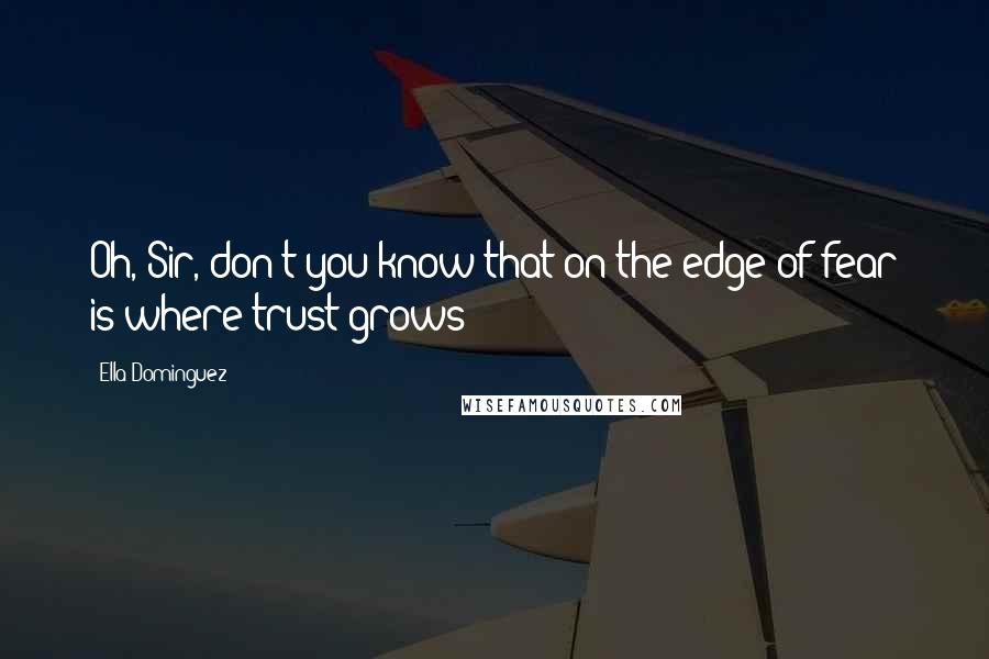 Ella Dominguez Quotes: Oh, Sir, don't you know that on the edge of fear is where trust grows?