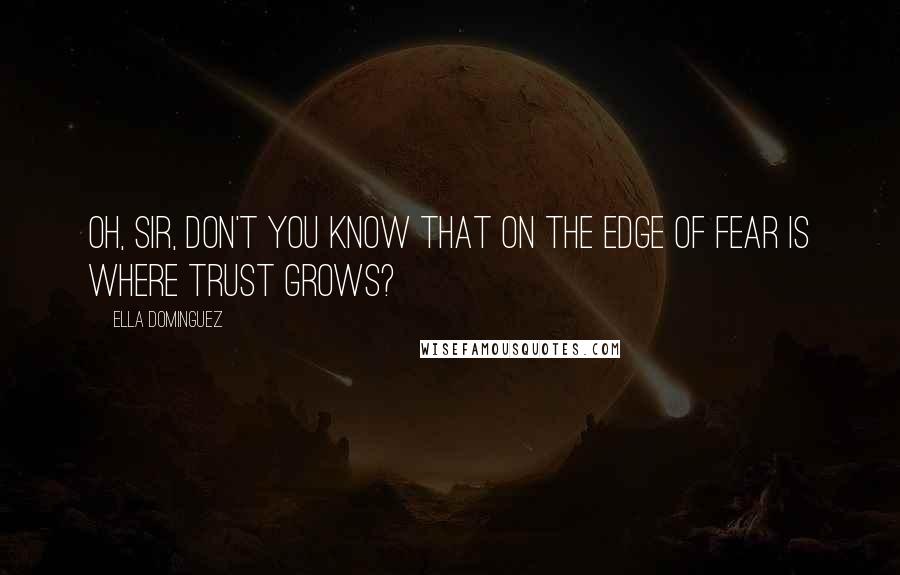 Ella Dominguez Quotes: Oh, Sir, don't you know that on the edge of fear is where trust grows?