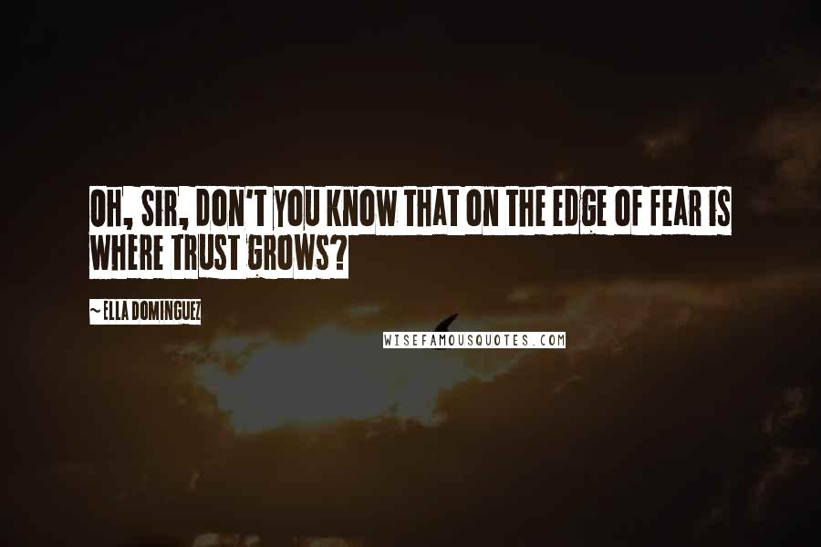 Ella Dominguez Quotes: Oh, Sir, don't you know that on the edge of fear is where trust grows?