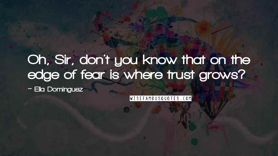 Ella Dominguez Quotes: Oh, Sir, don't you know that on the edge of fear is where trust grows?