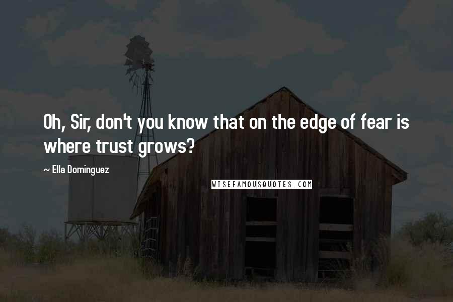 Ella Dominguez Quotes: Oh, Sir, don't you know that on the edge of fear is where trust grows?