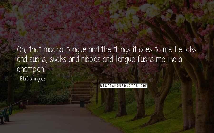 Ella Dominguez Quotes: Oh, that magical tongue and the things it does to me. He licks and sucks, sucks and nibbles and tongue fucks me like a champion.
