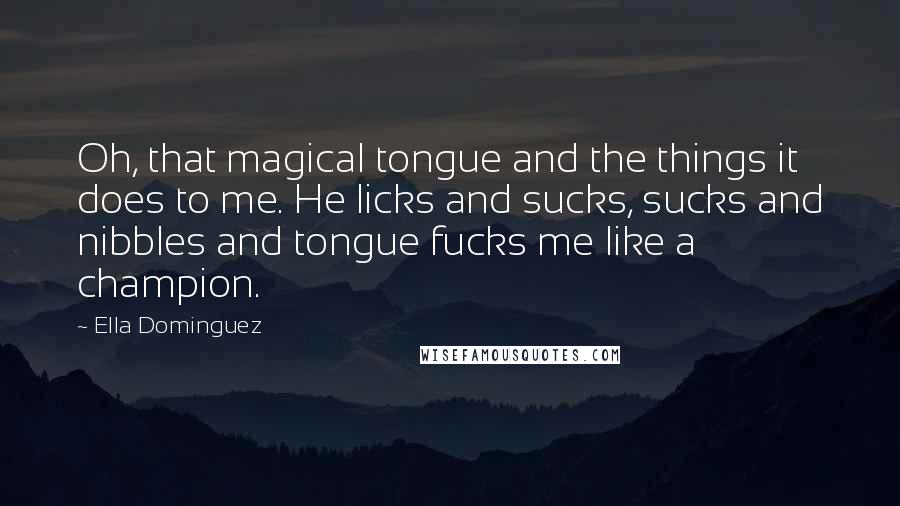 Ella Dominguez Quotes: Oh, that magical tongue and the things it does to me. He licks and sucks, sucks and nibbles and tongue fucks me like a champion.