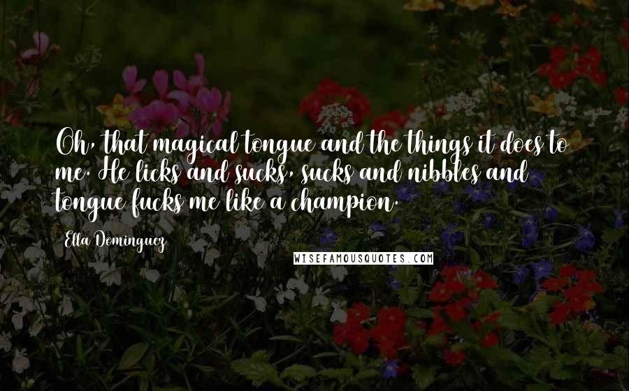 Ella Dominguez Quotes: Oh, that magical tongue and the things it does to me. He licks and sucks, sucks and nibbles and tongue fucks me like a champion.