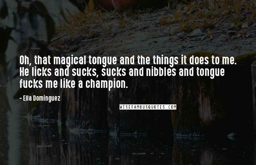 Ella Dominguez Quotes: Oh, that magical tongue and the things it does to me. He licks and sucks, sucks and nibbles and tongue fucks me like a champion.