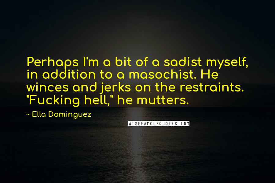 Ella Dominguez Quotes: Perhaps I'm a bit of a sadist myself, in addition to a masochist. He winces and jerks on the restraints. "Fucking hell," he mutters.