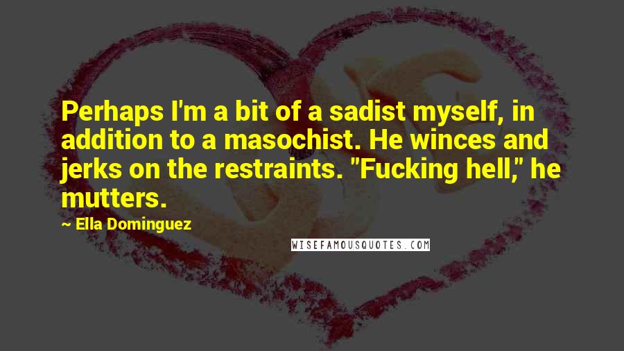 Ella Dominguez Quotes: Perhaps I'm a bit of a sadist myself, in addition to a masochist. He winces and jerks on the restraints. "Fucking hell," he mutters.