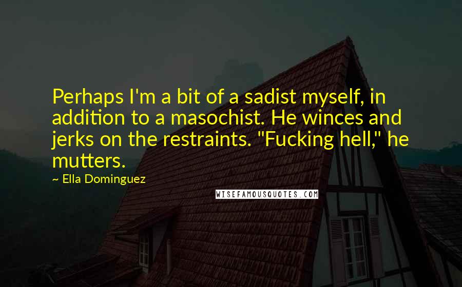 Ella Dominguez Quotes: Perhaps I'm a bit of a sadist myself, in addition to a masochist. He winces and jerks on the restraints. "Fucking hell," he mutters.