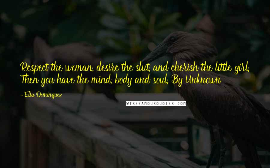 Ella Dominguez Quotes: Respect the woman, desire the slut, and cherish the little girl. Then you have the mind, body and soul. By Unknown