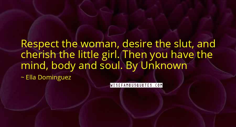 Ella Dominguez Quotes: Respect the woman, desire the slut, and cherish the little girl. Then you have the mind, body and soul. By Unknown