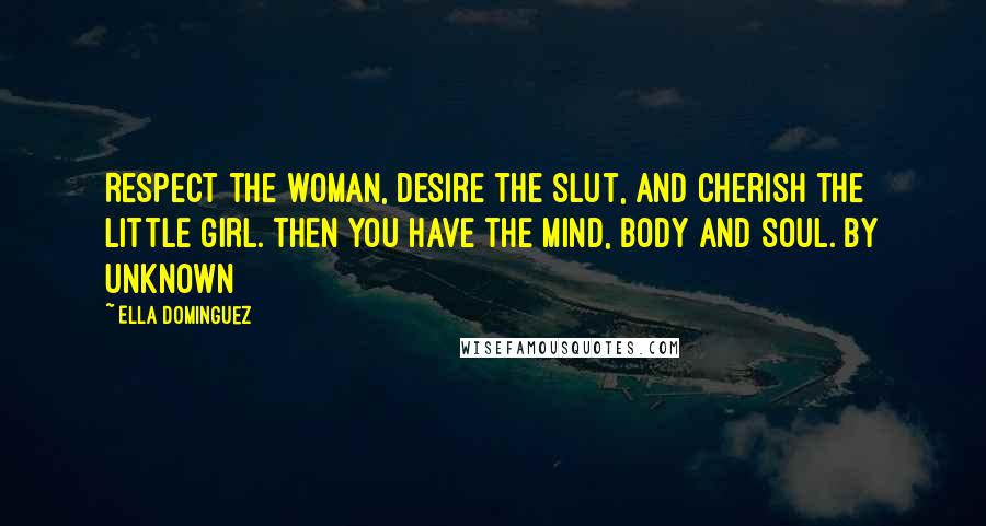 Ella Dominguez Quotes: Respect the woman, desire the slut, and cherish the little girl. Then you have the mind, body and soul. By Unknown