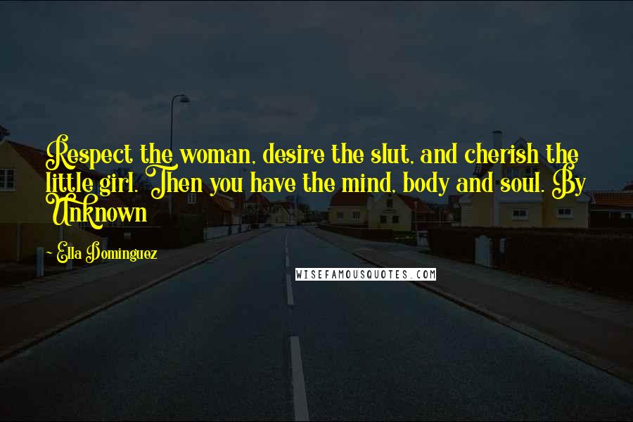 Ella Dominguez Quotes: Respect the woman, desire the slut, and cherish the little girl. Then you have the mind, body and soul. By Unknown