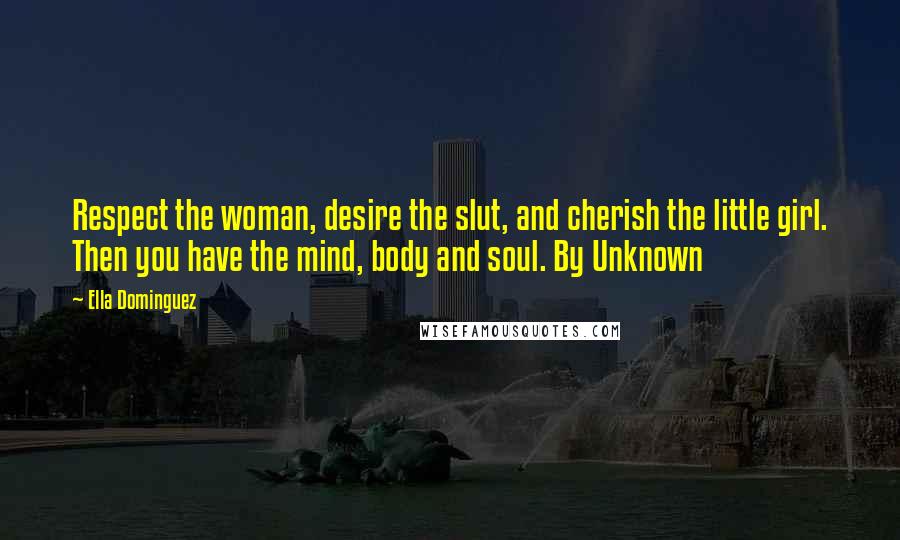 Ella Dominguez Quotes: Respect the woman, desire the slut, and cherish the little girl. Then you have the mind, body and soul. By Unknown