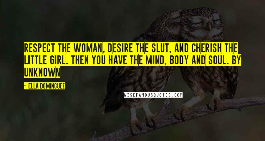 Ella Dominguez Quotes: Respect the woman, desire the slut, and cherish the little girl. Then you have the mind, body and soul. By Unknown